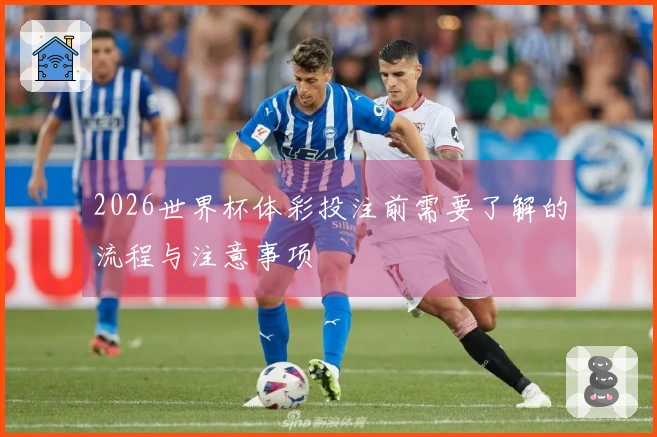 2026世界杯体彩投注前需要了解的流程与注意事项