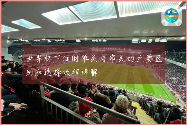 世界杯下注时单关与串关的主要区别和选择流程详解