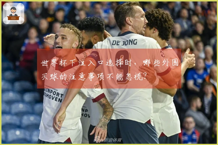 世界杯下注入口选择时，哪些外围买球的注意事项不能忽视？