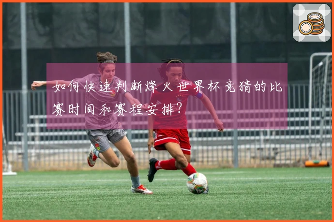 如何快速判断烽火世界杯竞猜的比赛时间和赛程安排？