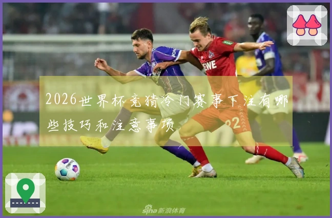 2026世界杯竞猜冷门赛事下注有哪些技巧和注意事项