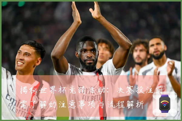 揭秘世界杯竞猜活动：决赛投注前需了解的注意事项与流程解析