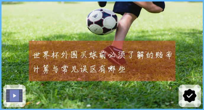 世界杯外围买球前必须了解的赔率计算与常见误区有哪些