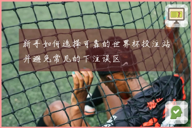 新手如何选择可靠的世界杯投注站并避免常见的下注误区