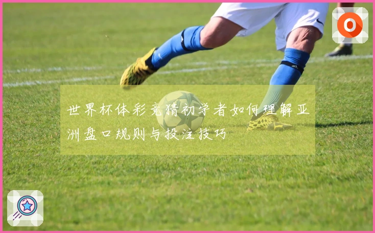 世界杯体彩竞猜初学者如何理解亚洲盘口规则与投注技巧