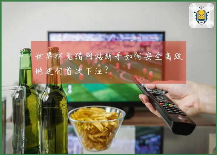 世界杯竞猜网站新手如何安全高效地进行首次下注？