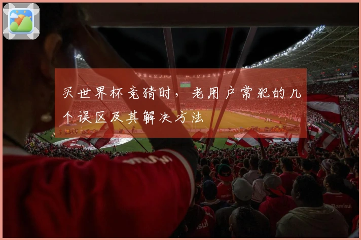 买世界杯竞猜时，老用户常犯的几个误区及其解决方法