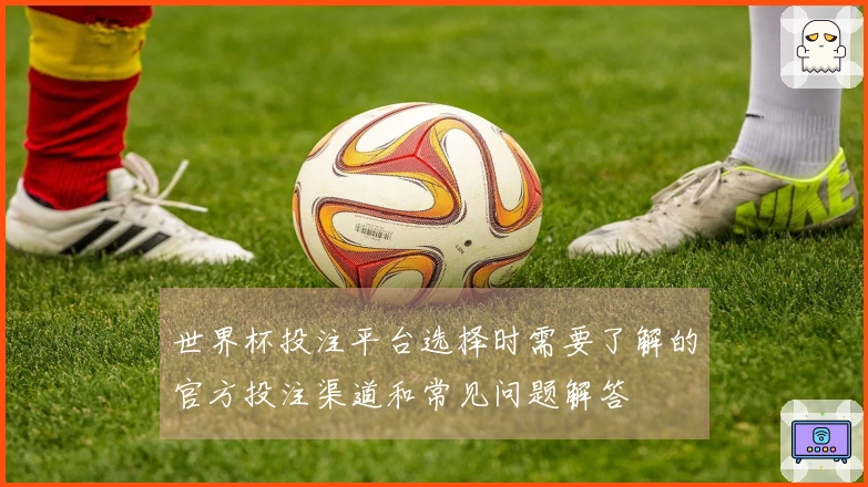 世界杯投注平台选择时需要了解的官方投注渠道和常见问题解答