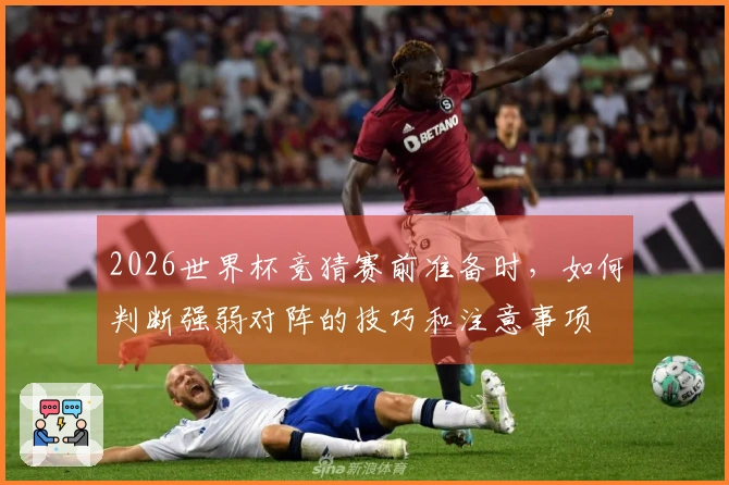 2026世界杯竞猜赛前准备时，如何判断强弱对阵的技巧和注意事项