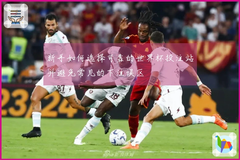 新手如何选择可靠的世界杯投注站并避免常见的下注误区