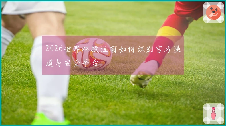 2026世界杯投注前如何识别官方渠道与安全平台