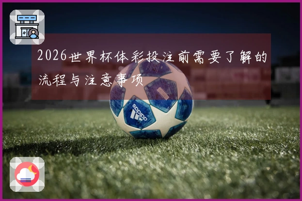 2026世界杯体彩投注前需要了解的流程与注意事项