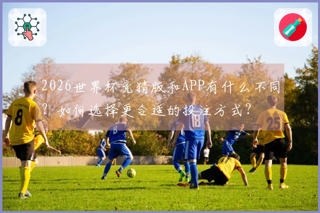 2026世界杯竞猜版和APP有什么不同？如何选择更合适的投注方式？