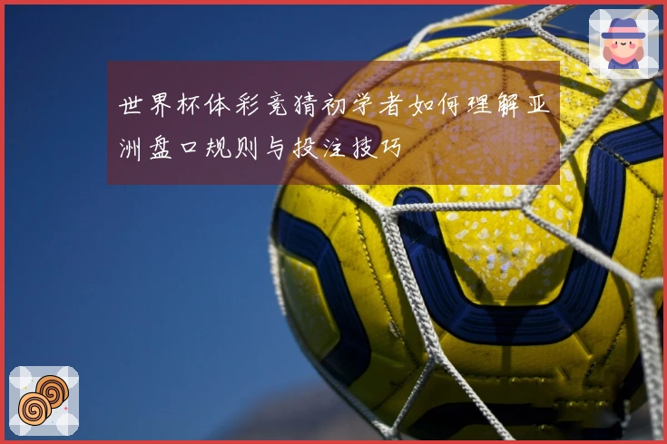 世界杯体彩竞猜初学者如何理解亚洲盘口规则与投注技巧
