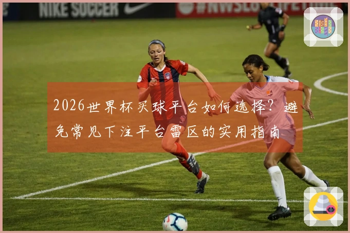 2026世界杯买球平台如何选择？避免常见下注平台雷区的实用指南