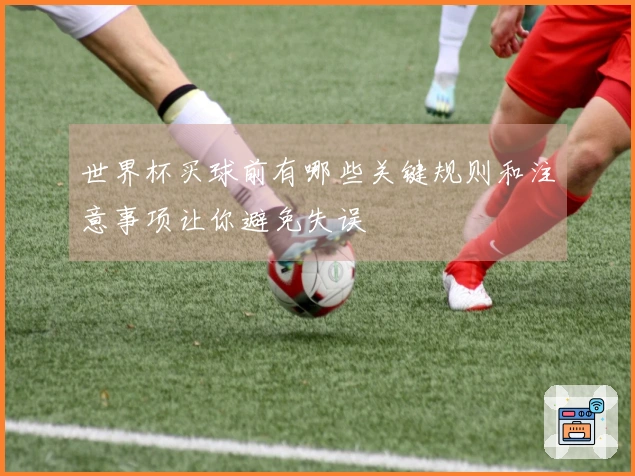 世界杯买球前有哪些关键规则和注意事项让你避免失误