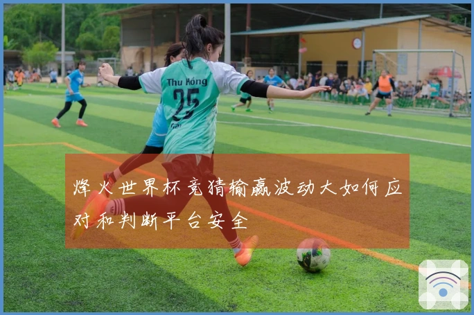 烽火世界杯竞猜输赢波动大如何应对和判断平台安全