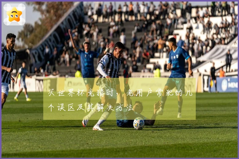 买世界杯竞猜时，老用户常犯的几个误区及其解决方法