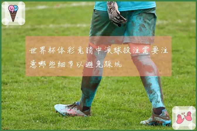 世界杯体彩竞猜中滚球投注需要注意哪些细节以避免踩坑