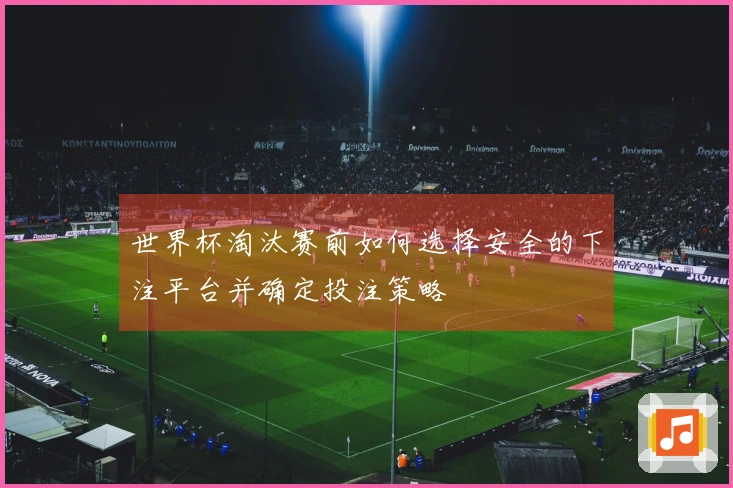 世界杯淘汰赛前如何选择安全的下注平台并确定投注策略