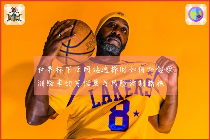 世界杯下注网站选择时如何评估欧洲赔率的可信度与风险控制措施