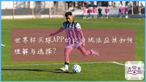 世界杯买球APP的比分玩法应该如何理解与选择？