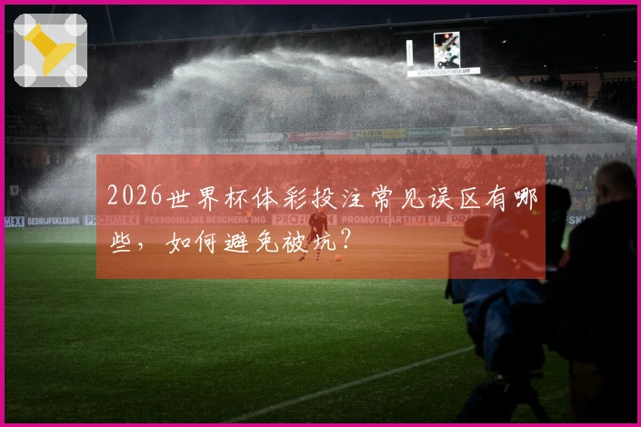2026世界杯体彩投注常见误区有哪些，如何避免被坑？