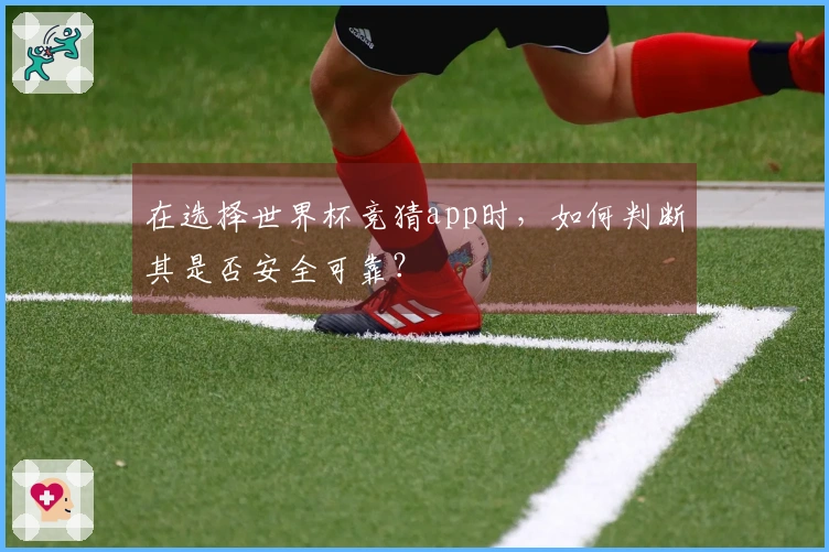 在选择世界杯竞猜app时，如何判断其是否安全可靠？