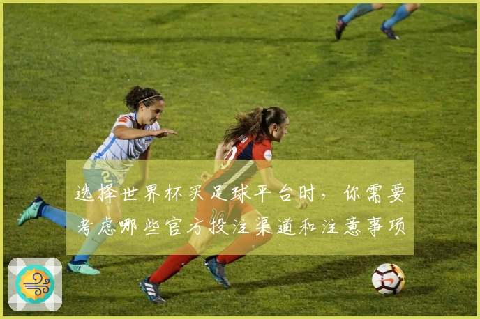 选择世界杯买足球平台时，你需要考虑哪些官方投注渠道和注意事项？