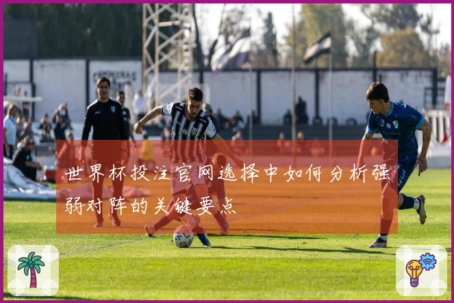世界杯投注官网选择中如何分析强弱对阵的关键要点