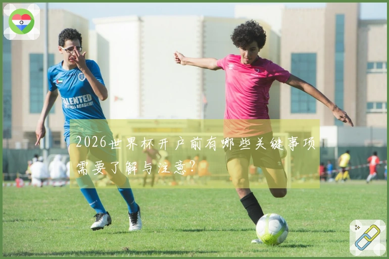 2026世界杯开户前有哪些关键事项需要了解与注意？