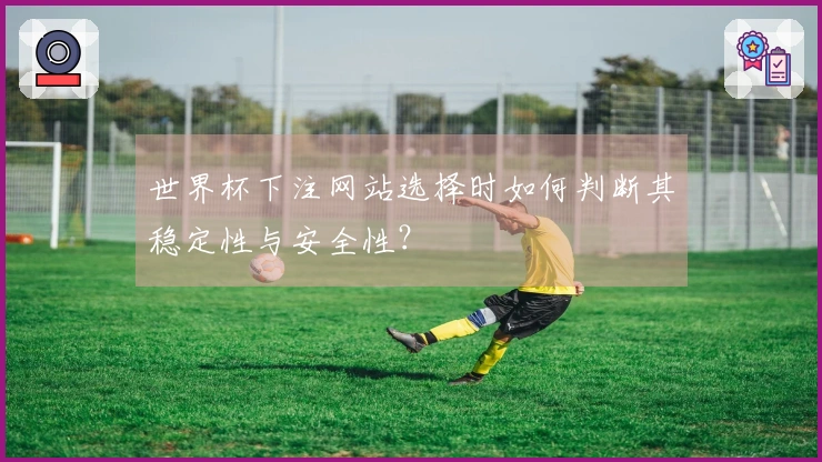 世界杯下注网站选择时如何判断其稳定性与安全性？