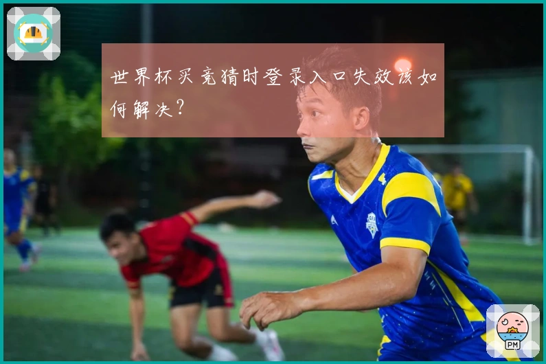 世界杯买竞猜时登录入口失效该如何解决？
