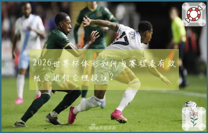 2026世界杯体彩如何与赛程表有效结合进行合理投注？