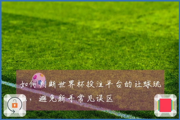 如何判断世界杯投注平台的让球玩法，避免新手常见误区