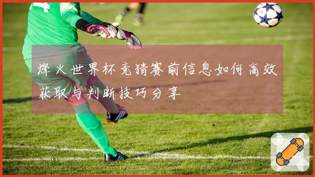 烽火世界杯竞猜赛前信息如何高效获取与判断技巧分享