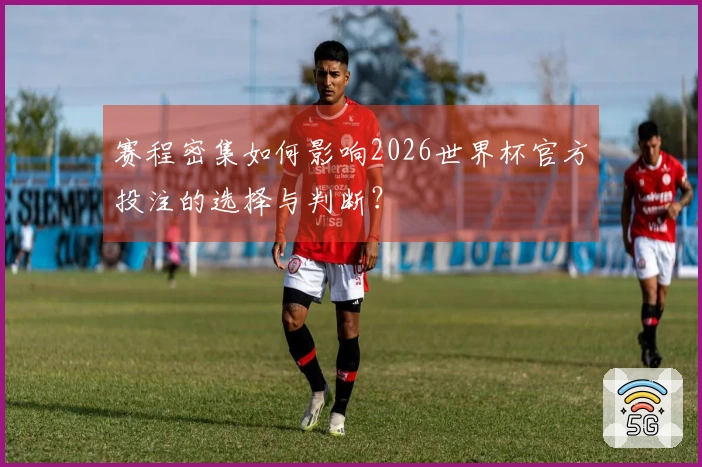 赛程密集如何影响2026世界杯官方投注的选择与判断？