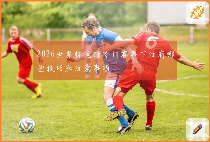 2026世界杯竞猜冷门赛事下注有哪些技巧和注意事项