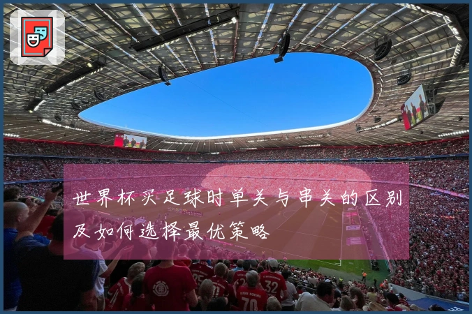 世界杯买足球时单关与串关的区别及如何选择最优策略