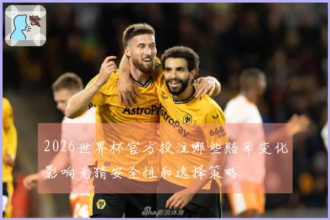 2026世界杯官方投注哪些赔率变化影响竞猜安全性和选择策略