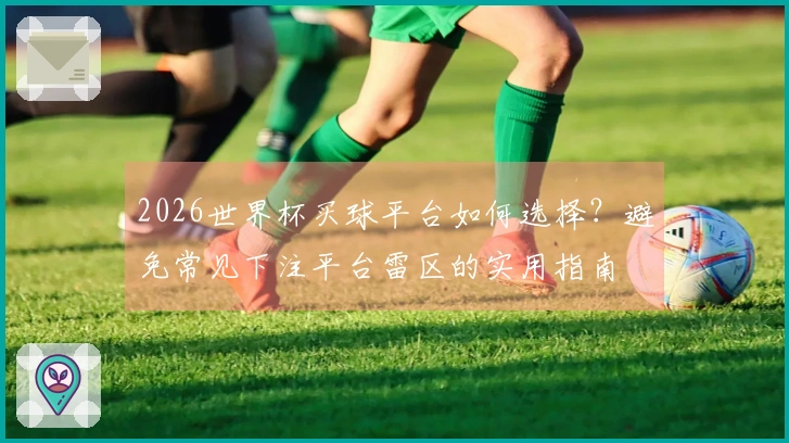2026世界杯买球平台如何选择？避免常见下注平台雷区的实用指南
