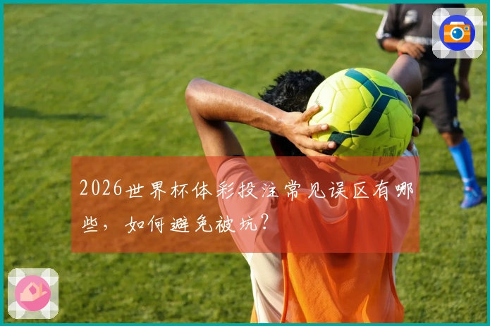 2026世界杯体彩投注常见误区有哪些，如何避免被坑？