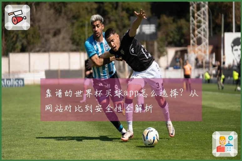 靠谱的世界杯买球app怎么选择？从网站对比到安全性全解析