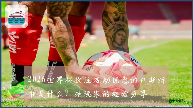 2026世界杯投注活动优惠的判断标准是什么？老玩家的经验分享