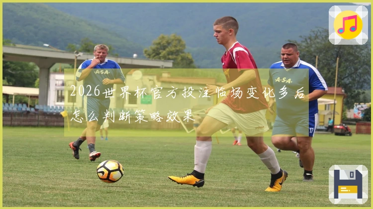 2026世界杯官方投注临场变化多后怎么判断策略效果