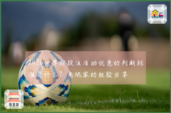 2026世界杯投注活动优惠的判断标准是什么？老玩家的经验分享