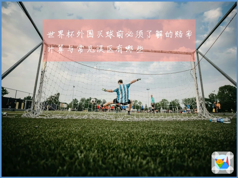 世界杯外围买球前必须了解的赔率计算与常见误区有哪些