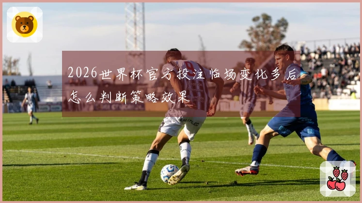 2026世界杯官方投注临场变化多后怎么判断策略效果