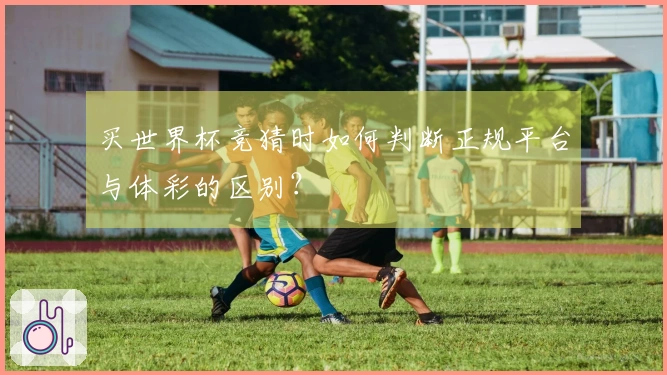 买世界杯竞猜时如何判断正规平台与体彩的区别？