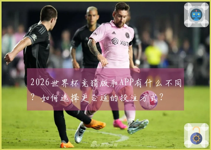 2026世界杯竞猜版和APP有什么不同？如何选择更合适的投注方式？